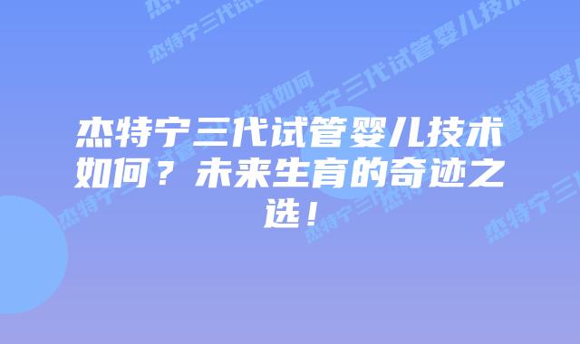 杰特宁三代试管婴儿技术如何?未来生育的奇迹之选!插图 杰特宁三代试管婴儿技术如何?未来生育的奇迹之选!