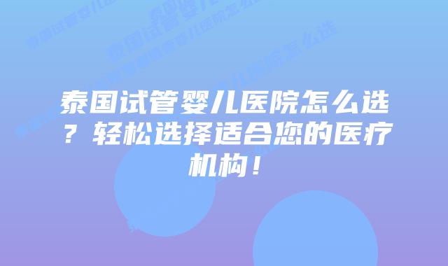 泰国试管婴儿医院怎么选？轻松选择适合您的医疗机构！