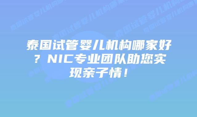泰国试管婴儿机构哪家好？NIC专业团队助您实现亲子情！