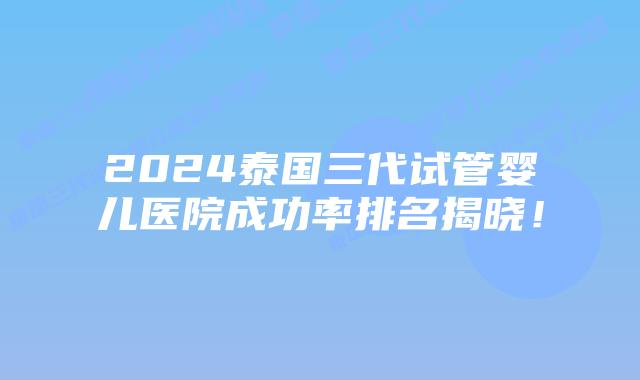 2024泰国三代试管婴儿医院成功率排名揭晓!插图 2024泰国三代试管婴儿医院成功率排名揭晓!
