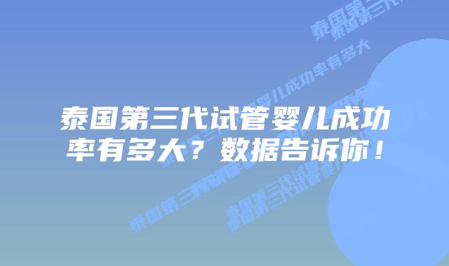 泰国第三代试管婴儿成功率有多大?数据告诉你!插图 泰国第三代试管婴儿成功率有多大?数据告诉你!