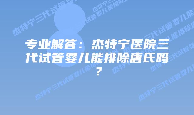 专业解答：杰特宁医院三代试管婴儿能排除唐氏吗？