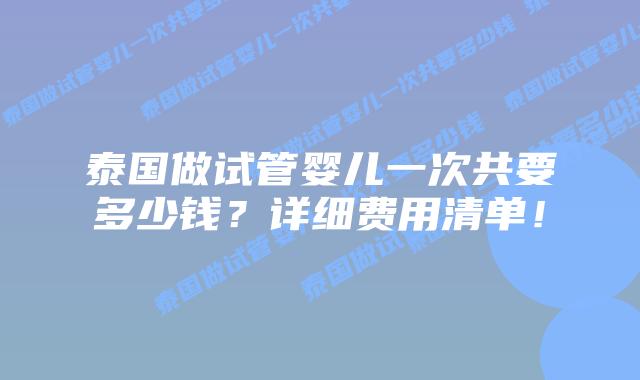 泰国做试管婴儿一次共要多少钱？详细费用清单！