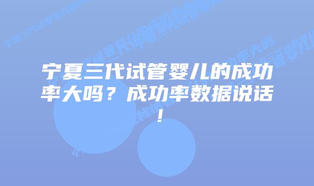 宁夏三代试管婴儿的成功率大吗?成功率数据说话!插图 宁夏三代试管婴儿的成功率大吗?成功率数据说话!