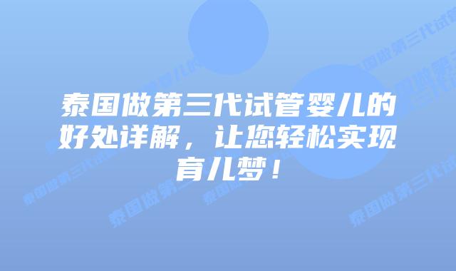 泰国做第三代试管婴儿的好处详解，让您轻松实现育儿梦！