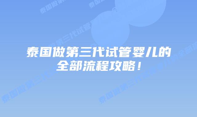 泰国做第三代试管婴儿的全部流程攻略！