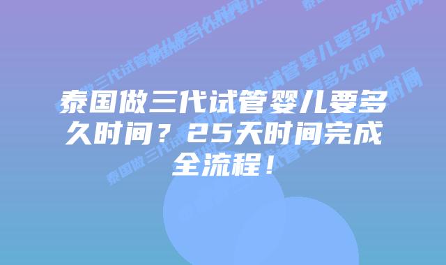泰国做三代试管婴儿要多久时间?25天时间完成全流程!插图 泰国做三代试管婴儿要多久时间?25天时间完成全流程!