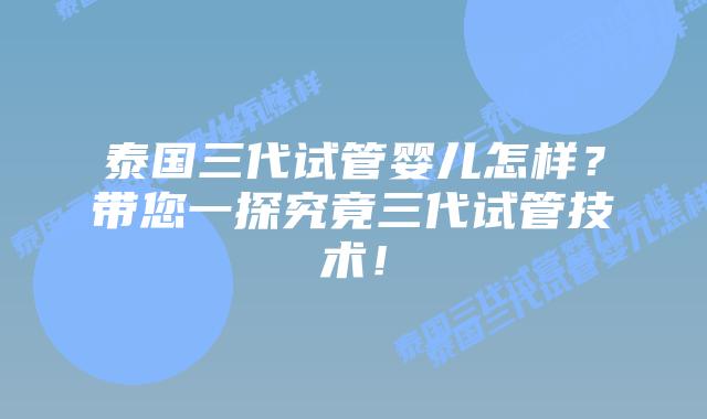 泰国三代试管婴儿怎样？带您一探究竟三代试管技术！