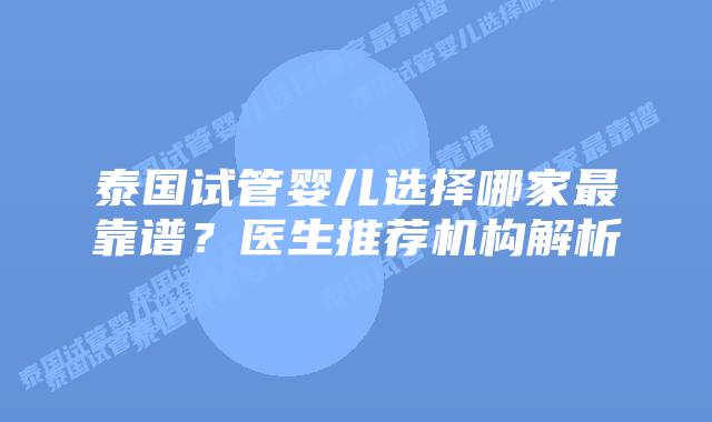 泰国试管婴儿选择哪家最靠谱？医生推荐机构解析