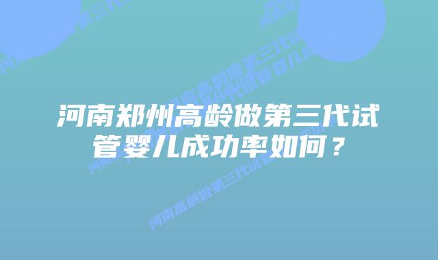 河南郑州高龄做第三代试管婴儿成功率如何?插图 河南郑州高龄做第三代试管婴儿成功率如何?