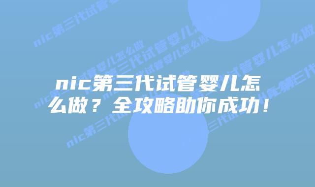 nic第三代试管婴儿怎么做?全攻略助你成功!插图 nic第三代试管婴儿怎么做?全攻略助你成功!