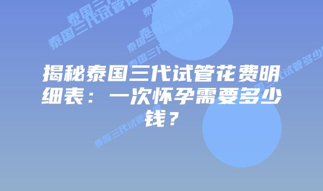 揭秘泰国三代试管花费明细表:一次怀孕需要多少钱?插图 揭秘泰国三代试管花费明细表:一次怀孕需要多少钱?