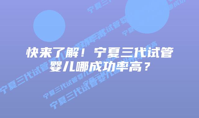 快来了解！宁夏三代试管婴儿哪成功率高？