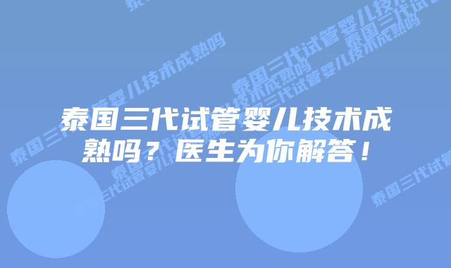 泰国三代试管婴儿技术成熟吗？医生为你解答！