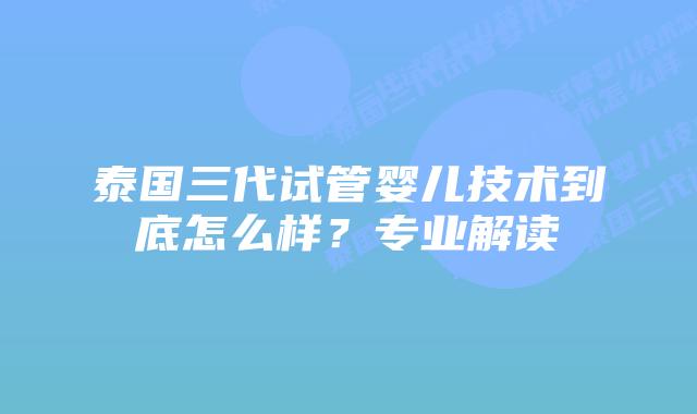 泰国三代试管婴儿技术到底怎么样?专业解读插图 泰国三代试管婴儿技术到底怎么样?专业解读