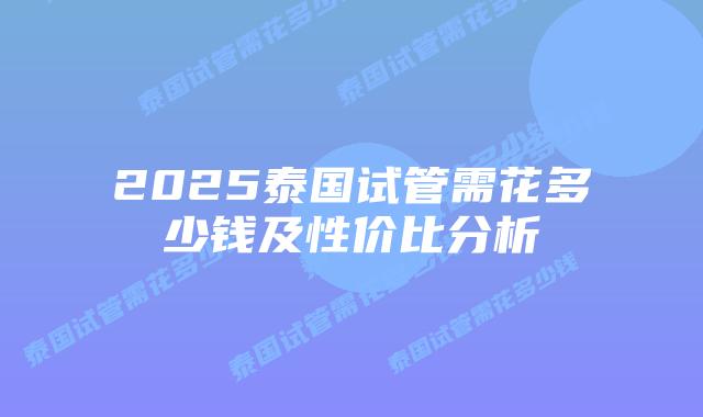 2025泰国试管需花多少钱及性价比分析插图 2025泰国试管需花多少钱及性价比分析