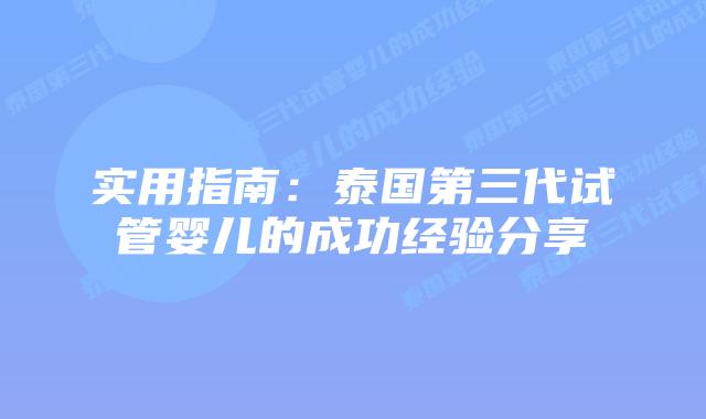 实用指南：泰国第三代试管婴儿的成功经验分享