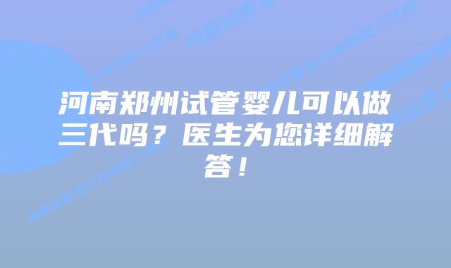 河南郑州试管婴儿可以做三代吗？医生为您详细解答！