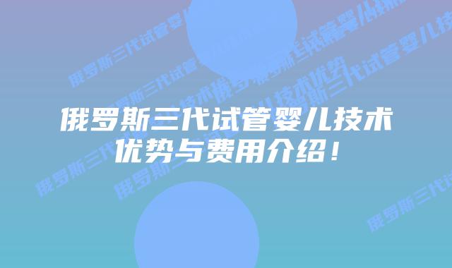 俄罗斯三代试管婴儿技术优势与费用介绍！