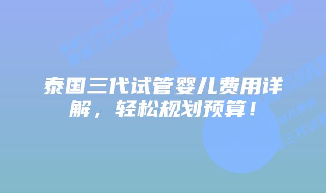 泰国三代试管婴儿费用详解，轻松规划预算！