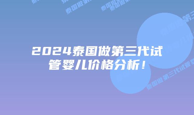 2024泰国做第三代试管婴儿价格分析！