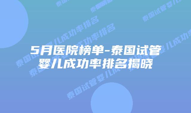 5月医院榜单-泰国试管婴儿成功率排名揭晓