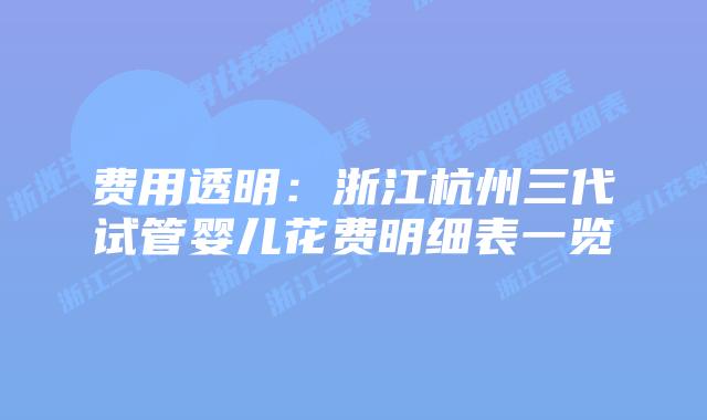 费用透明：浙江杭州三代试管婴儿花费明细表一览
