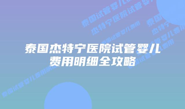 泰国杰特宁医院试管婴儿费用明细全攻略