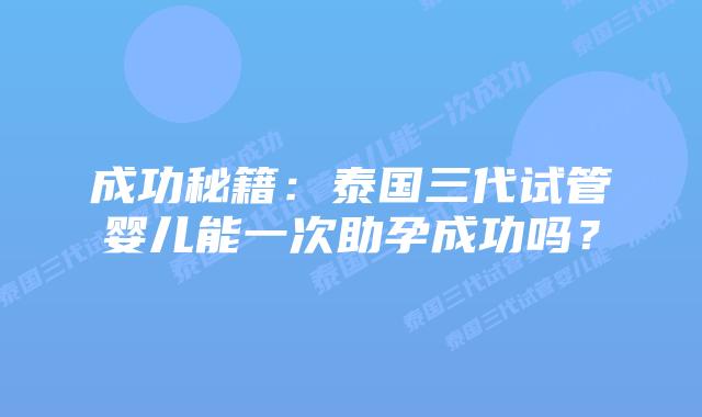 成功秘籍：泰国三代试管婴儿能一次助孕成功吗？