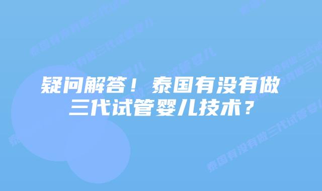疑问解答！泰国有没有做三代试管婴儿技术？