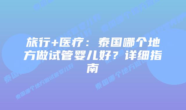 旅行+医疗：泰国哪个地方做试管婴儿好？详细指南