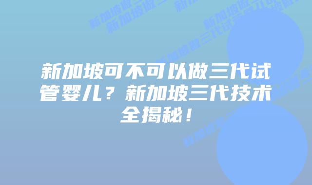 新加坡可不可以做三代试管婴儿？新加坡三代技术全揭秘！