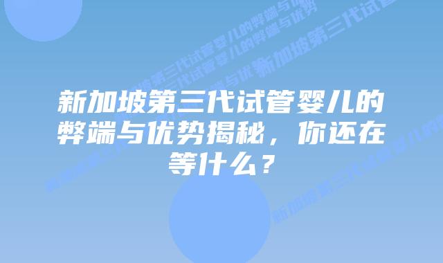 新加坡第三代试管婴儿的弊端与优势揭秘，你还在等什么？