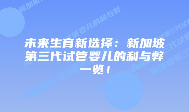 未来生育新选择：新加坡第三代试管婴儿的利与弊一览！