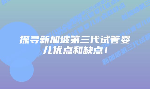 探寻新加坡第三代试管婴儿优点和缺点！