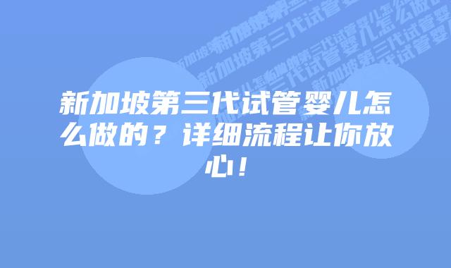 新加坡第三代试管婴儿怎么做的？详细流程让你放心！