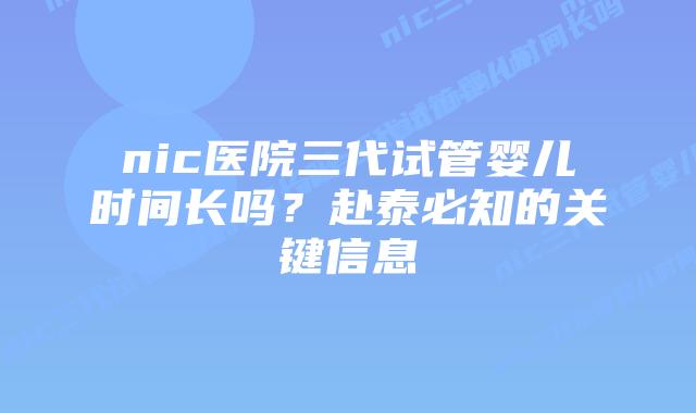 nic医院三代试管婴儿时间长吗？赴泰必知的关键信息