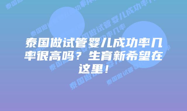 泰国做试管婴儿成功率几率很高吗？生育新希望在这里！