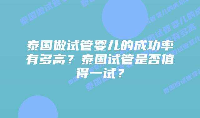 泰国做试管婴儿的成功率有多高？泰国试管是否值得一试？