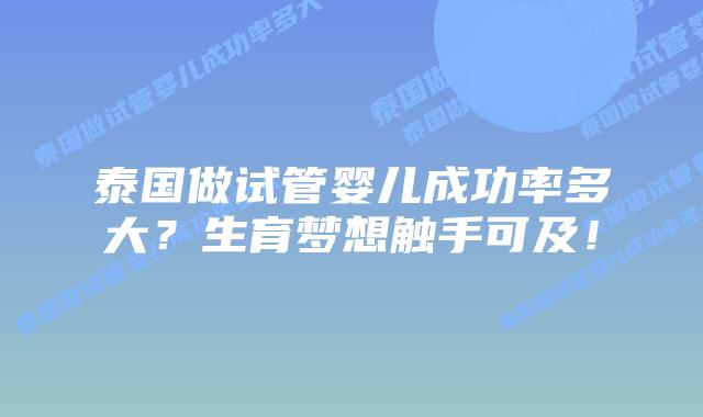 泰国做试管婴儿成功率多大？生育梦想触手可及！