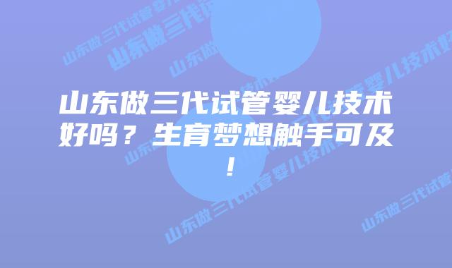 山东做三代试管婴儿技术好吗？生育梦想触手可及！