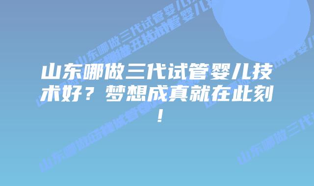 山东哪做三代试管婴儿技术好？梦想成真就在此刻！