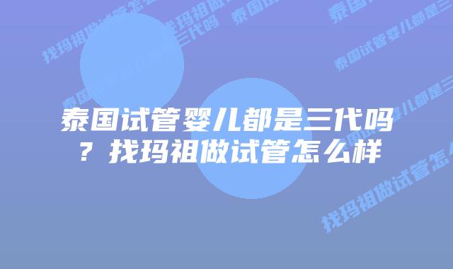 泰国试管婴儿都是三代吗？找玛祖做试管怎么样