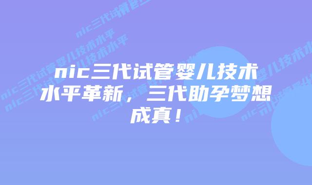 nic三代试管婴儿技术水平革新，三代助孕梦想成真！