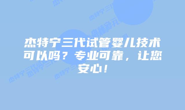 杰特宁三代试管婴儿技术可以吗？专业可靠，让您安心！
