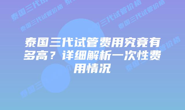 泰国三代试管费用究竟有多高?详细解析一次性费用情况插图 泰国三代试管费用究竟有多高?详细解析一次性费用情况