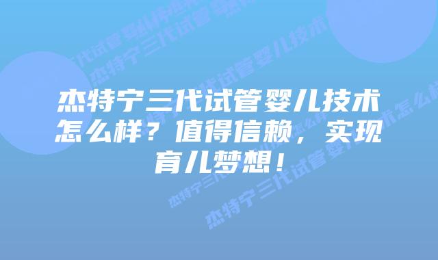 杰特宁三代试管婴儿技术怎么样？值得信赖，实现育儿梦想！