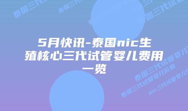 5月快讯-泰国nic生殖核心三代试管婴儿费用一览