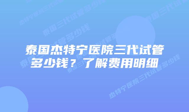 泰国杰特宁医院三代试管多少钱？了解费用明细