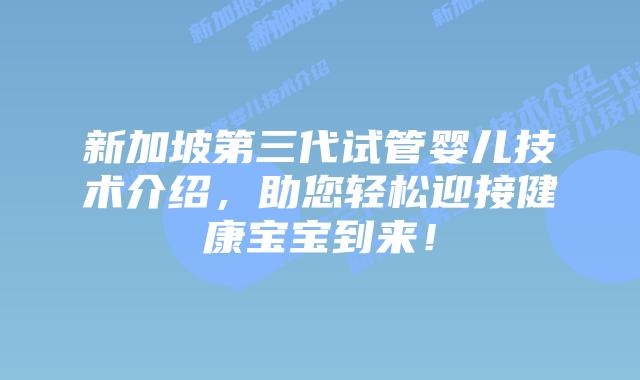 新加坡第三代试管婴儿技术介绍，助您轻松迎接健康宝宝到来！